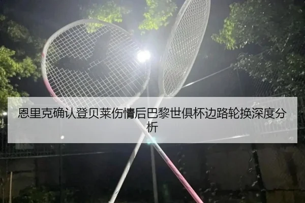 恩里克确认登贝莱伤情后巴黎世俱杯边路轮换深度分析