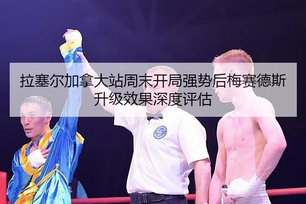 拉塞尔加拿大站周末开局强势后梅赛德斯升级效果深度评估