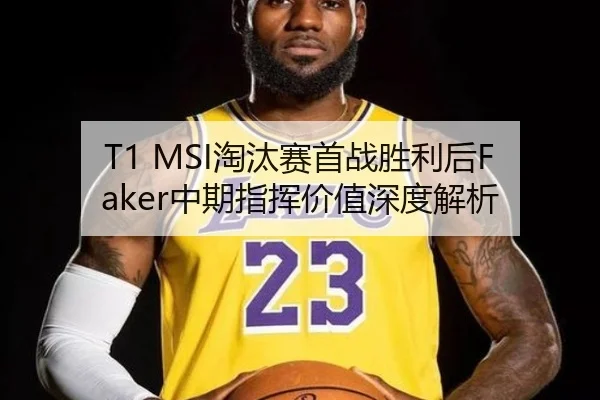 T1 MSI淘汰赛首战胜利后Faker中期指挥价值深度解析